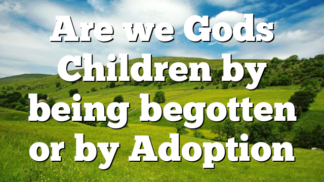 Are we Gods Children by being begotten or by Adoption