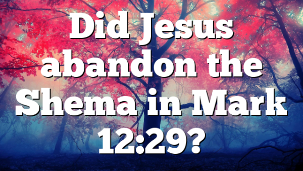 Did Jesus abandon the Shema in Mark 12:29?