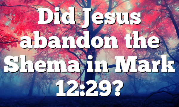 Did Jesus abandon the Shema in Mark 12:29?