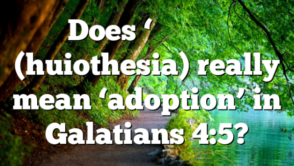 Does ‘Υιοτηεσια (huiothesia) really mean ‘adoption’ in Galatians 4:5?