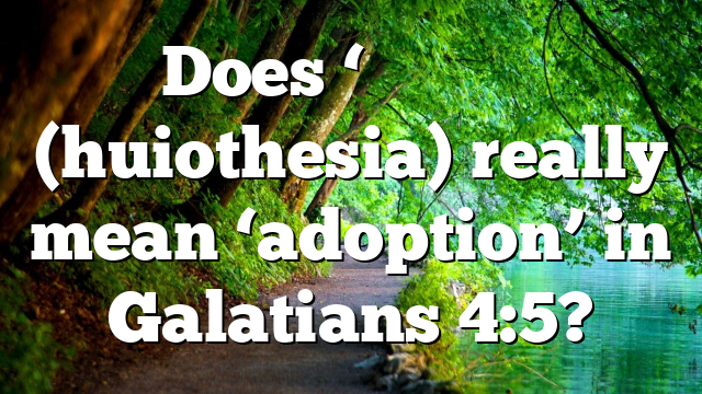 Does ‘Υιοτηεσια (huiothesia) really mean ‘adoption’ in Galatians 4:5?