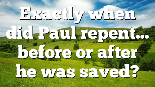 Exactly when did Paul repent… before or after he was saved?