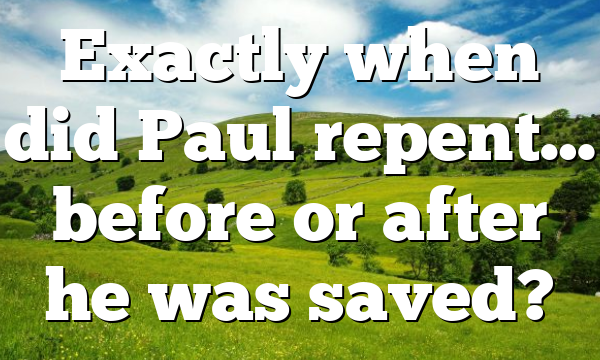 Exactly when did Paul repent… before or after he was saved?