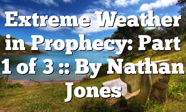 Extreme Weather in Prophecy: Part 1 of 3 :: By Nathan Jones