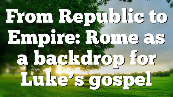 From Republic to Empire: Rome as a backdrop for Luke’s gospel