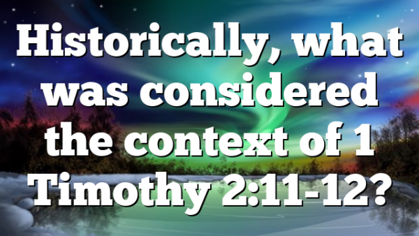 Historically, what was considered the context of 1 Timothy 2:11-12?