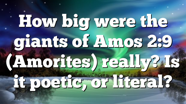 How big were the giants of Amos 2:9 (Amorites) really? Is it poetic, or literal?