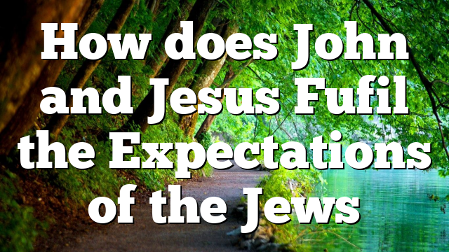 How does John and Jesus Fufil the Expectations of the Jews