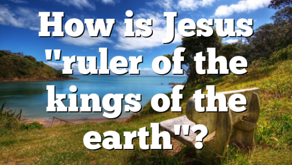 How is Jesus "ruler of the kings of the earth"?
