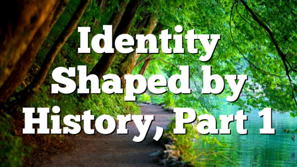 Identity Shaped by History, Part 1