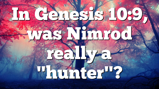 In Genesis 10:9, was Nimrod really a "hunter"?