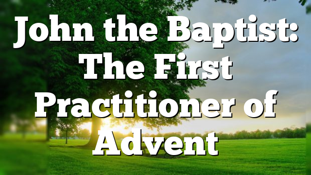 John the Baptist: The First Practitioner of Advent