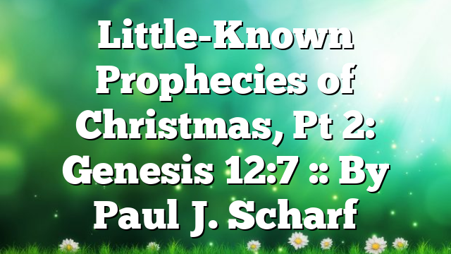 Little-Known Prophecies of Christmas, Pt 2: Genesis 12:7 :: By Paul J. Scharf