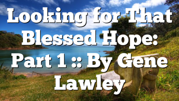Looking for That Blessed Hope: Part 1 :: By Gene Lawley