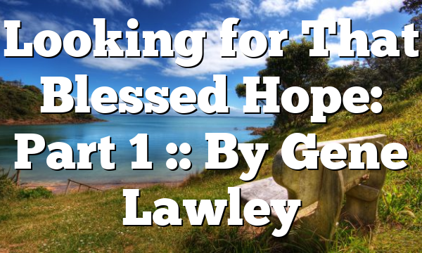 Looking for That Blessed Hope: Part 1 :: By Gene Lawley