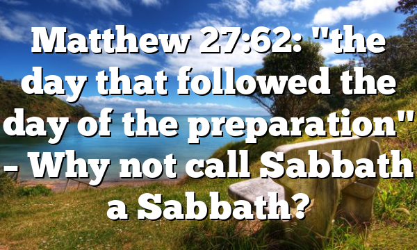 Matthew 27:62: "the day that followed the day of the preparation" – Why not call Sabbath a Sabbath?
