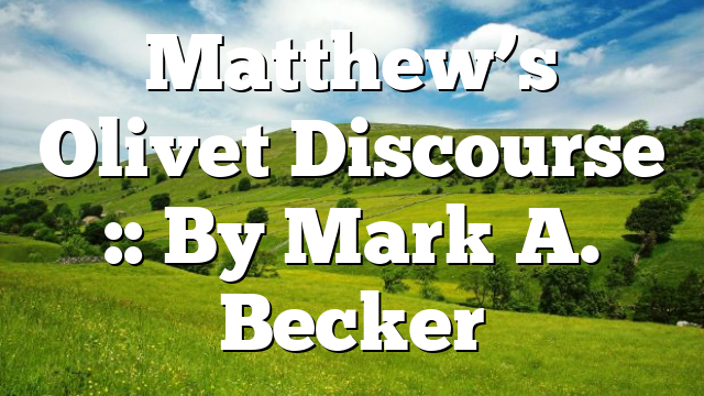 Matthew’s Olivet Discourse :: By Mark A. Becker