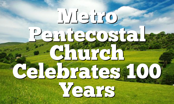 Metro Pentecostal Church Celebrates 100 Years