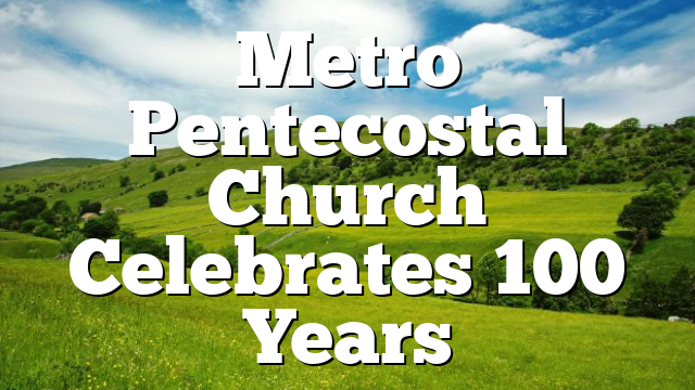 Metro Pentecostal Church Celebrates 100 Years