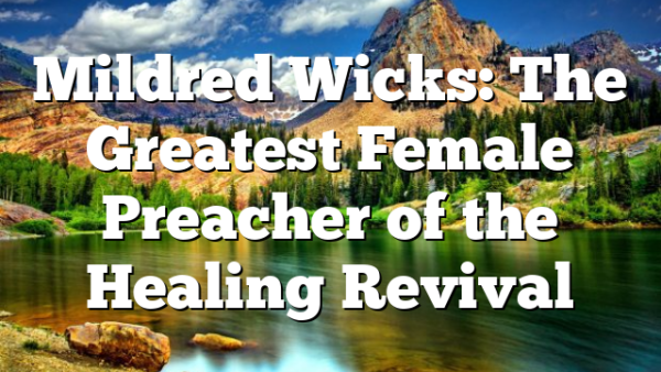 Mildred Wicks: The Greatest Female Preacher of the Healing Revival