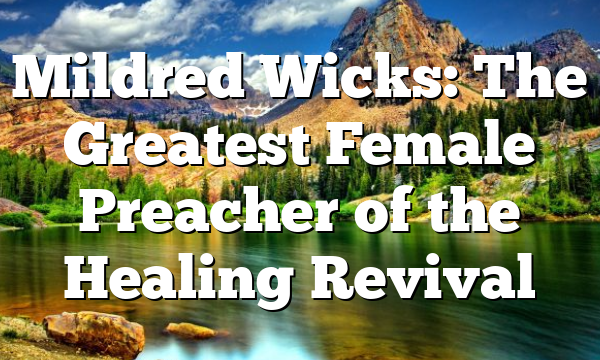 Mildred Wicks: The Greatest Female Preacher of the Healing Revival
