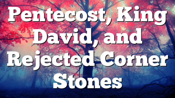 Pentecost, King David, and Rejected Corner Stones