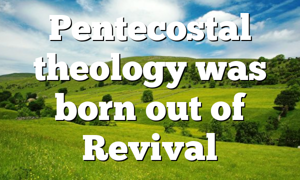 Pentecostal theology was born out of Revival