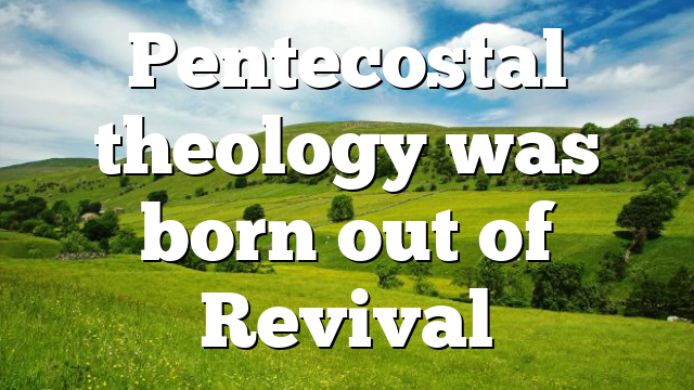 Pentecostal theology was born out of Revival