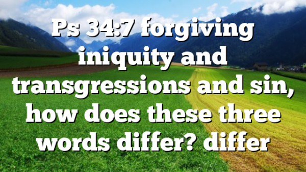 Ps 34:7 forgiving iniquity and transgressions and sin, how does these three words differ? differ