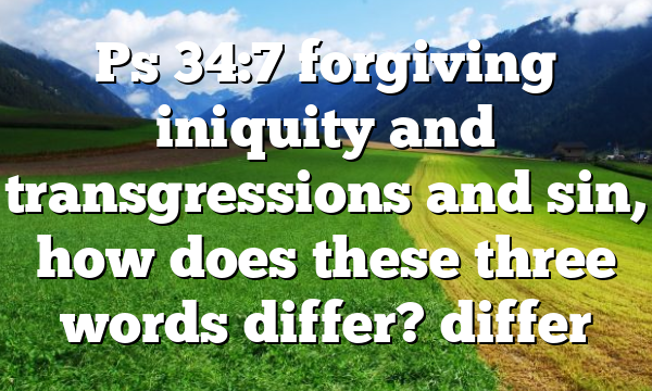 Ps 34:7 forgiving iniquity and transgressions and sin, how does these three words differ? differ