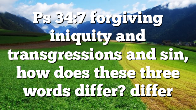 Ps 34:7 forgiving iniquity and transgressions and sin, how does these three words differ? differ