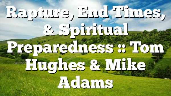 Rapture, End Times, & Spiritual Preparedness :: Tom Hughes & Mike Adams