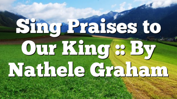 Sing Praises to Our King :: By Nathele Graham