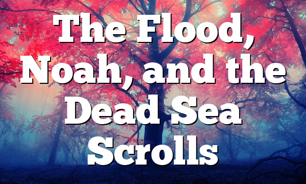 The Flood, Noah, and the Dead Sea Scrolls