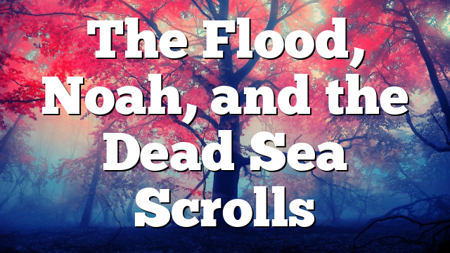 The Flood, Noah, and the Dead Sea Scrolls