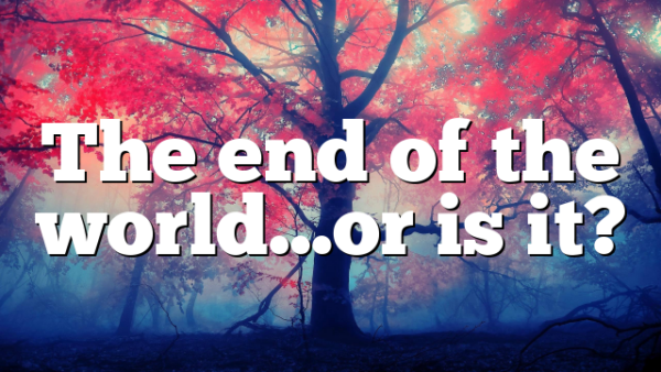 The end of the world…or is it?