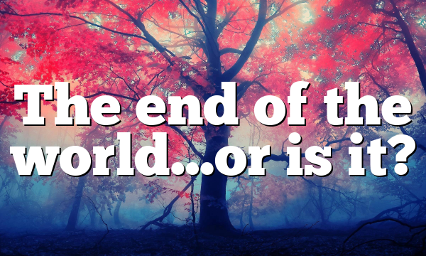 The end of the world…or is it?