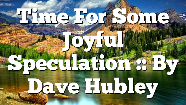 Time For Some Joyful Speculation :: By Dave Hubley