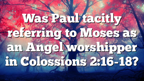 Was Paul tacitly referring to Moses as an Angel worshipper in Colossions 2:16-18?