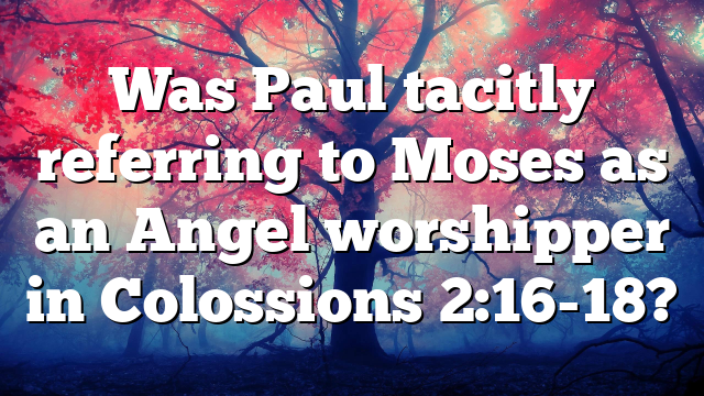 Was Paul tacitly referring to Moses as an Angel worshipper in Colossions 2:16-18?