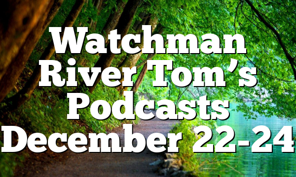 Watchman River Tom’s Podcasts December 22-24