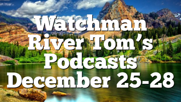 Watchman River Tom’s Podcasts December 25-28