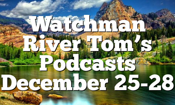 Watchman River Tom’s Podcasts December 25-28