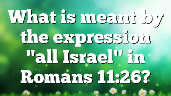 What is meant by the expression "all Israel" in Romans 11:26?