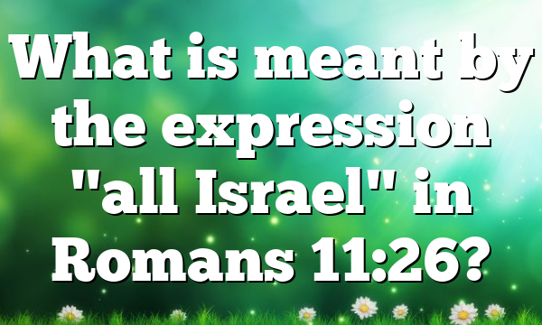 What is meant by the expression "all Israel" in Romans 11:26?