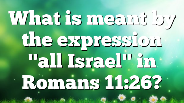 What is meant by the expression "all Israel" in Romans 11:26?