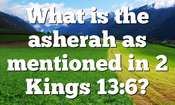 What is the asherah as mentioned in 2 Kings 13:6?