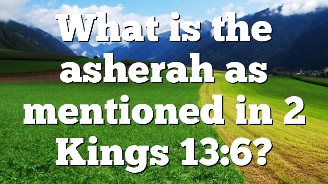What is the asherah as mentioned in 2 Kings 13:6?