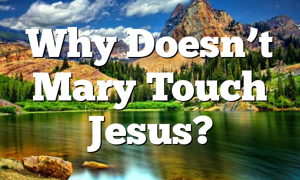 Why Doesn’t Mary Touch Jesus?
