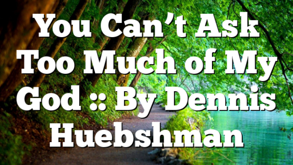 You Can’t Ask Too Much of My God :: By Dennis Huebshman